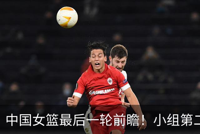 中国女篮最后一轮前瞻！小组第二争夺战，韩旭带队冲击2连胜