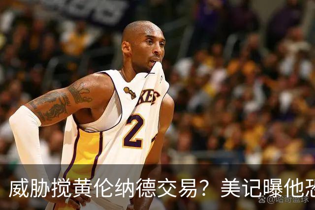 威胁搅黄伦纳德交易？美记曝他恐吓快船高管