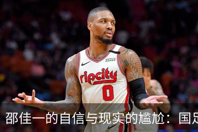 邵佳一的自信与现实的尴尬：国足的赛前豪言与赛后鴻鴻